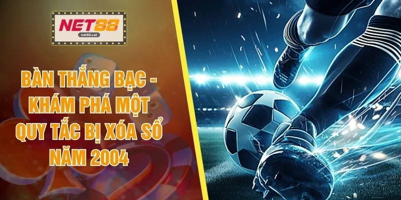 Bàn Thắng Bạc - Khám Phá Một Quy Tắc Bị Xóa Sổ Năm 2004