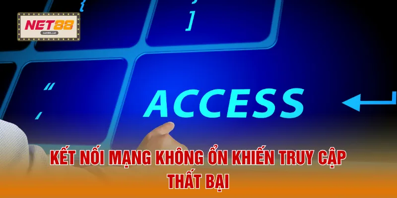 Kết nối mạng không ổn khiến truy cập thất bại