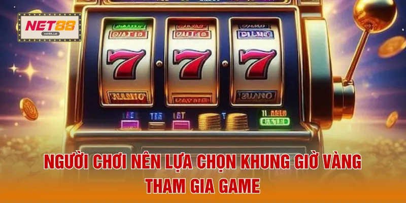 Người chơi nên lựa chọn khung giờ vàng tham gia game