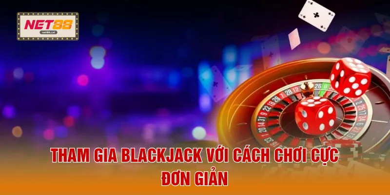 Tham gia blackjack với cách chơi cực đơn giản