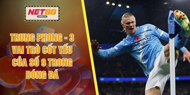 Trung Phong - 3 Vai Trò Cốt Yếu Của Số 9 Trong Bóng Đá